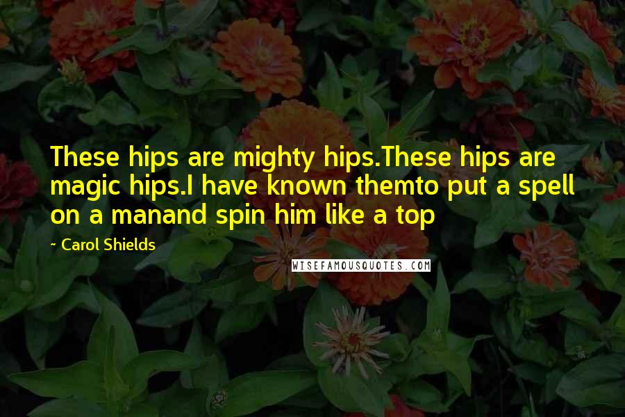 Carol Shields quotes: These hips are mighty hips.These hips are magic hips.I have known themto put a spell on a manand spin him like a top