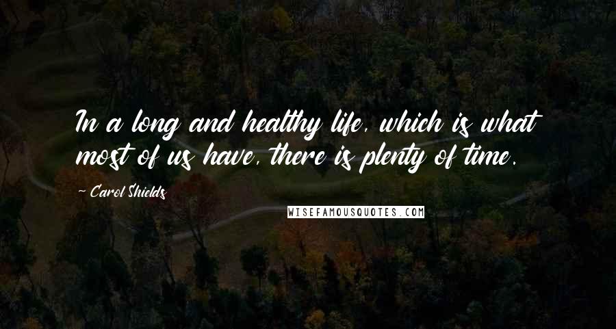 Carol Shields quotes: In a long and healthy life, which is what most of us have, there is plenty of time.