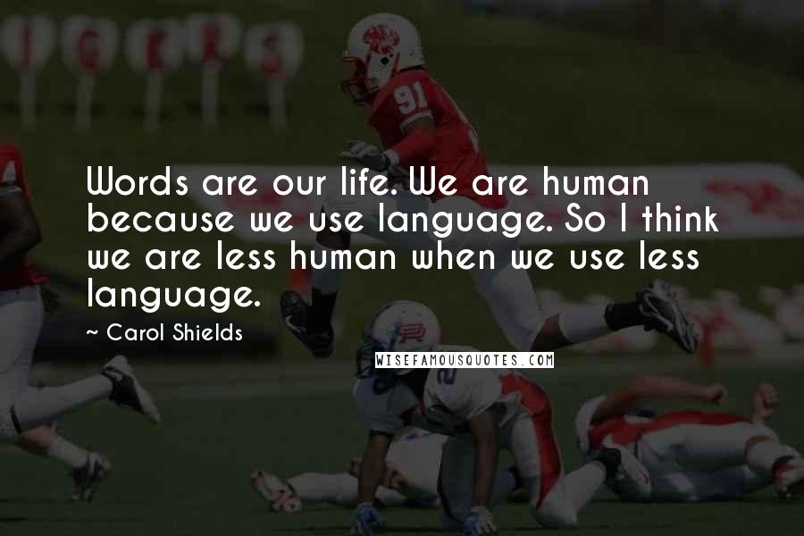 Carol Shields quotes: Words are our life. We are human because we use language. So I think we are less human when we use less language. Carol Shields quotes: Words are our life. We are human because we use language. So I think we are less human when we use less language.
