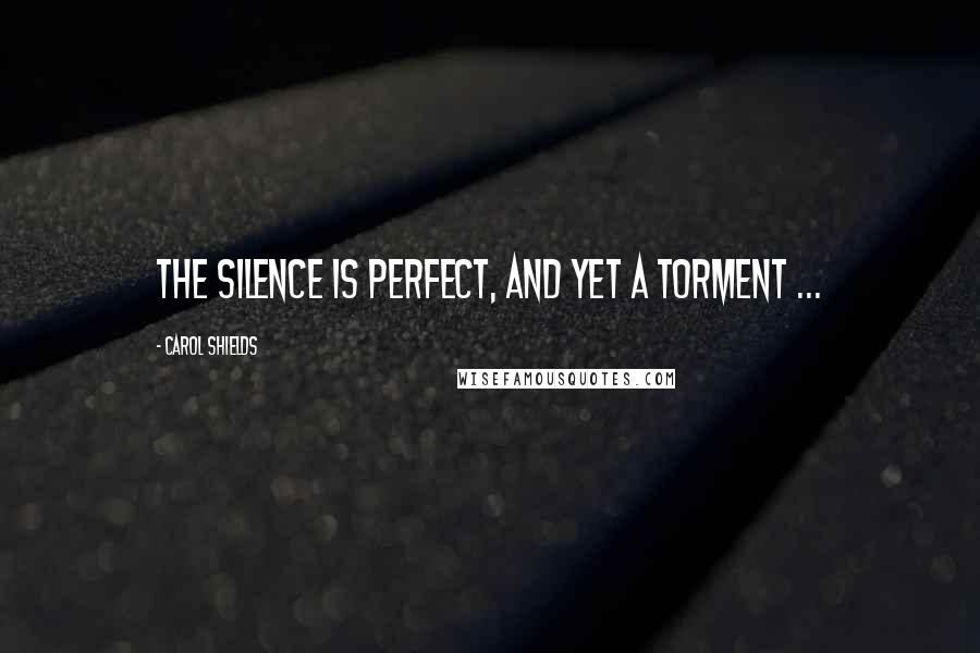 Carol Shields quotes: The silence is perfect, and yet a torment ...