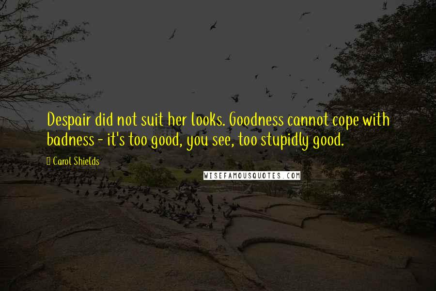Carol Shields quotes: Despair did not suit her looks. Goodness cannot cope with badness - it's too good, you see, too stupidly good.