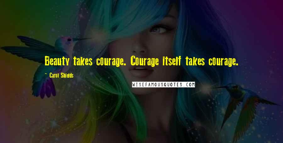 Carol Shields quotes: Beauty takes courage. Courage itself takes courage.