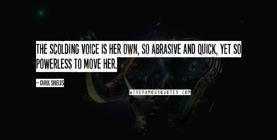 Carol Shields quotes: The scolding voice is her own, so abrasive and quick, yet so powerless to move her.