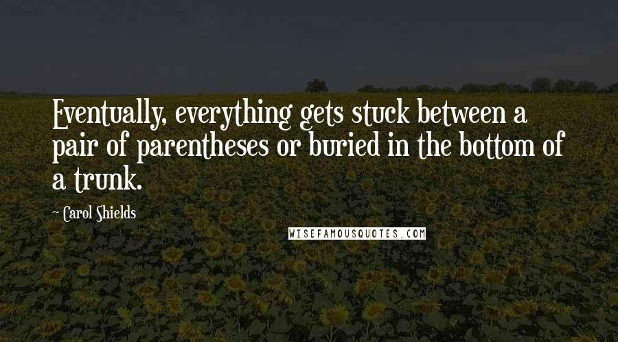 Carol Shields quotes: Eventually, everything gets stuck between a pair of parentheses or buried in the bottom of a trunk.