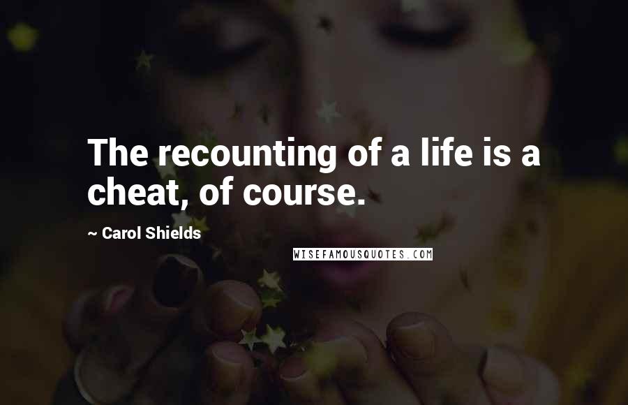 Carol Shields quotes: The recounting of a life is a cheat, of course.