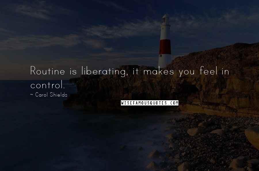Carol Shields quotes: Routine is liberating, it makes you feel in control.