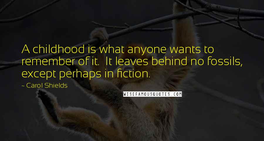 Carol Shields quotes: A childhood is what anyone wants to remember of it. It leaves behind no fossils, except perhaps in fiction.