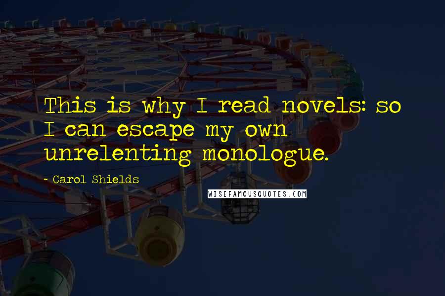 Carol Shields quotes: This is why I read novels: so I can escape my own unrelenting monologue.