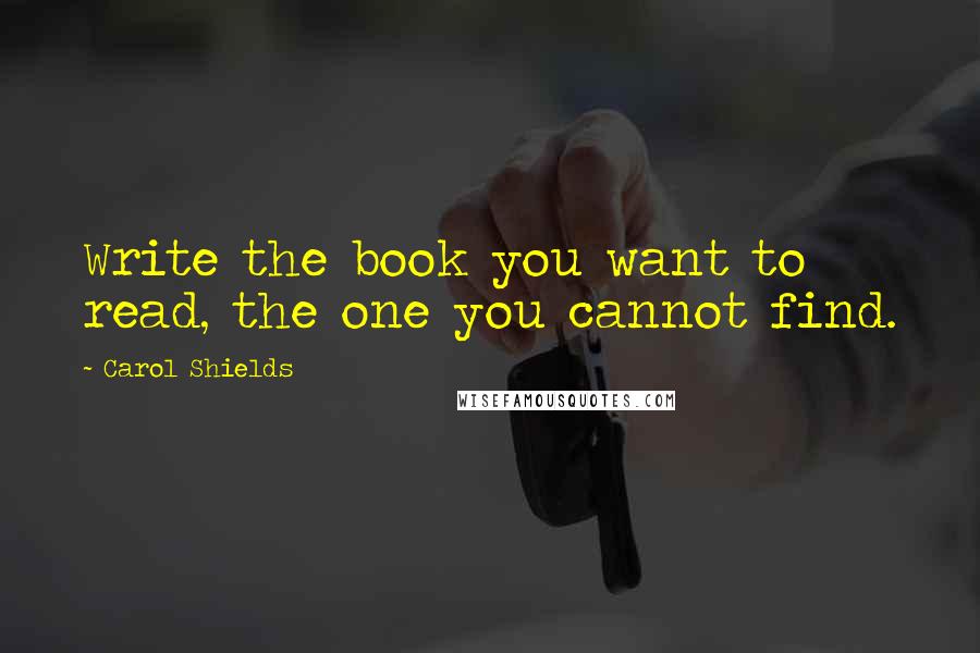 Carol Shields quotes: Write the book you want to read, the one you cannot find.