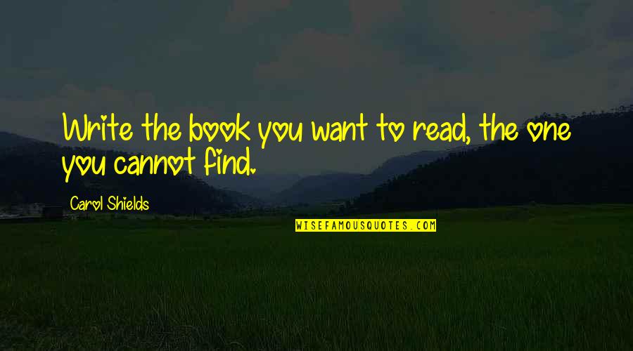 Carol Shields Quotes By Carol Shields: Write the book you want to read, the Carol Shields Quotes By Carol Shields: Write the book you want to read, the