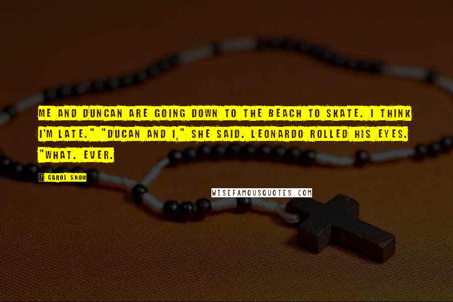 Carol Snow quotes: Me and Duncan are going down to the beach to skate. I think I'm late." "Ducan and I," she said. Leonardo rolled his eyes. "What. Ever.
