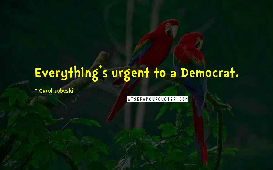 Carol Sobeski quotes: Everything's urgent to a Democrat.