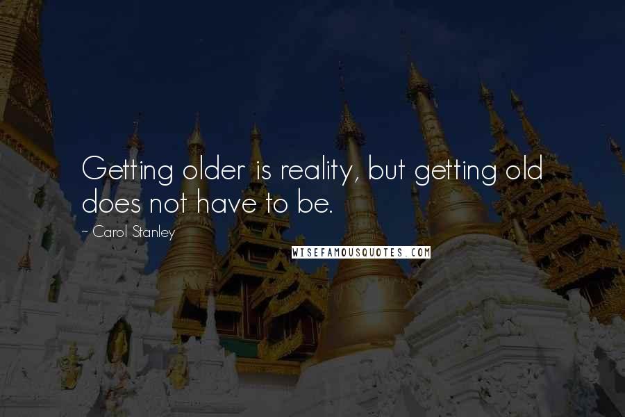 Carol Stanley quotes: Getting older is reality, but getting old does not have to be.