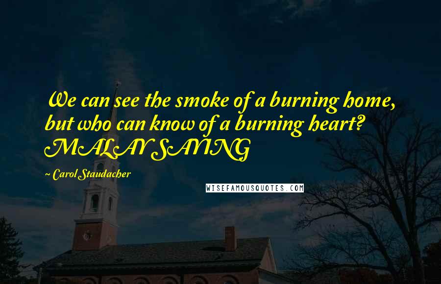 Carol Staudacher quotes: We can see the smoke of a burning home, but who can know of a burning heart? MALAY SAYING