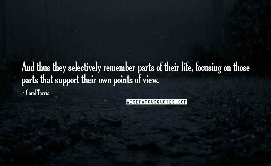 Carol Tavris quotes: And thus they selectively remember parts of their life, focusing on those parts that support their own points of view. Carol Tavris quotes: And thus they selectively remember parts of their life, focusing on those parts that support their own points of view.