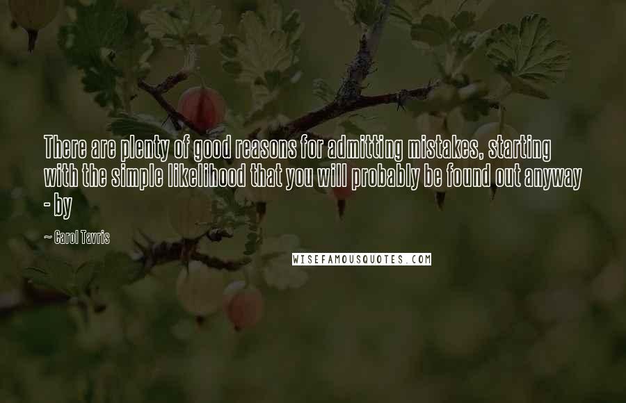 Carol Tavris quotes: There are plenty of good reasons for admitting mistakes, starting with the simple likelihood that you will probably be found out anyway - by Carol Tavris quotes: There are plenty of good reasons for admitting mistakes, starting with the simple likelihood that you will probably be found out anyway - by