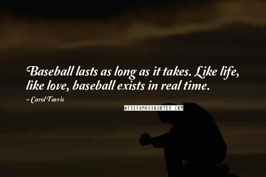 Carol Tavris quotes: Baseball lasts as long as it takes. Like life, like love, baseball exists in real time.