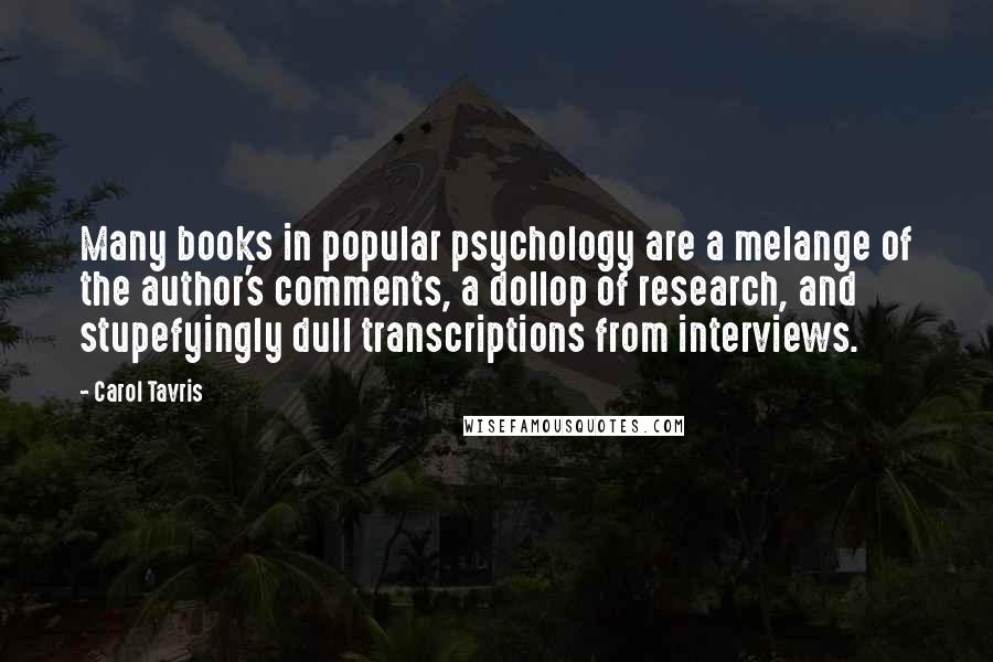 Carol Tavris quotes: Many books in popular psychology are a melange of the author's comments, a dollop of research, and stupefyingly dull transcriptions from interviews. Carol Tavris quotes: Many books in popular psychology are a melange of the author's comments, a dollop of research, and stupefyingly dull transcriptions from interviews.