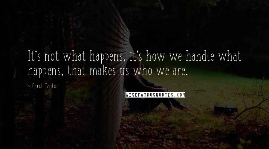 Carol Taylor quotes: It's not what happens, it's how we handle what happens, that makes us who we are.