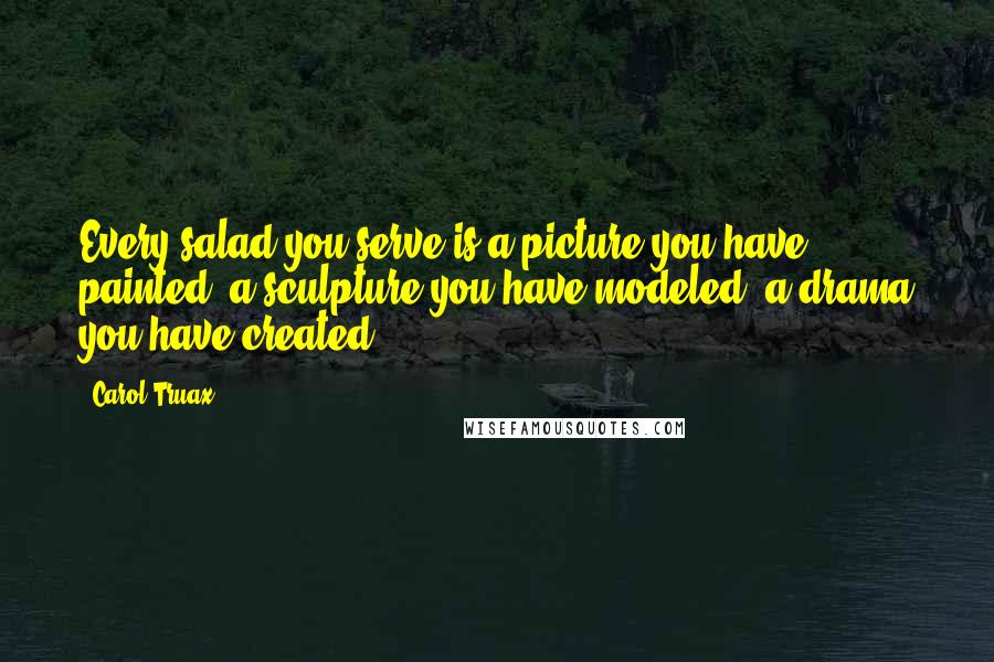 Carol Truax quotes: Every salad you serve is a picture you have painted, a sculpture you have modeled, a drama you have created. Carol Truax quotes: Every salad you serve is a picture you have painted, a sculpture you have modeled, a drama you have created.