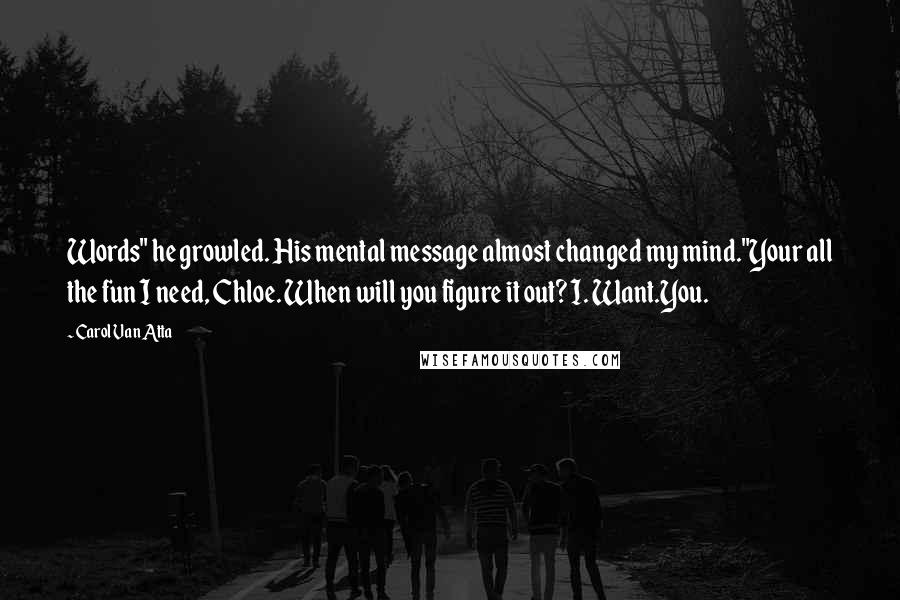 Carol Van Atta quotes: Words" he growled. His mental message almost changed my mind."Your all the fun I need, Chloe. When will you figure it out? I. Want.You.