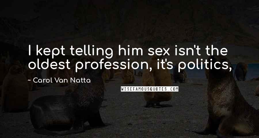Carol Van Natta quotes: I kept telling him sex isn't the oldest profession, it's politics,