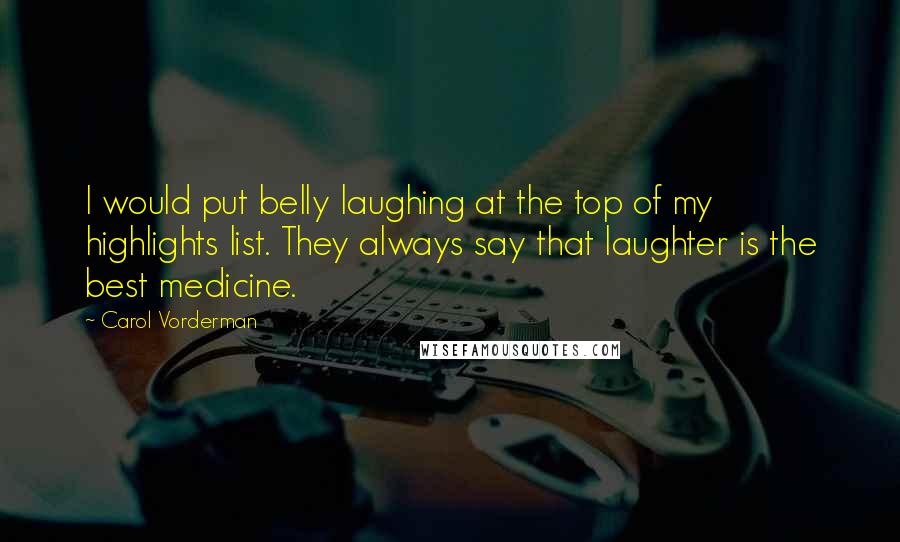 Carol Vorderman quotes: I would put belly laughing at the top of my highlights list. They always say that laughter is the best medicine.