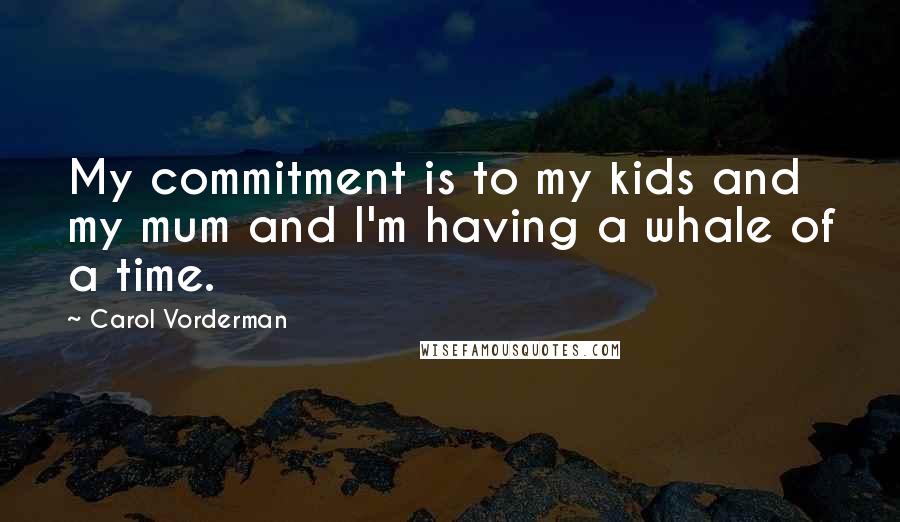 Carol Vorderman quotes: My commitment is to my kids and my mum and I'm having a whale of a time.