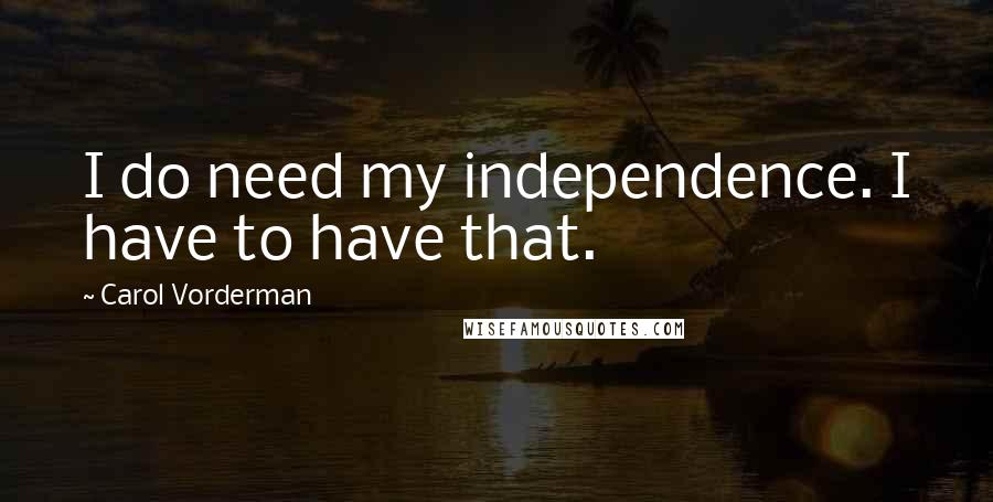 Carol Vorderman quotes: I do need my independence. I have to have that.