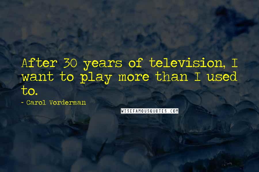 Carol Vorderman quotes: After 30 years of television, I want to play more than I used to.