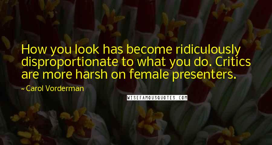 Carol Vorderman quotes: How you look has become ridiculously disproportionate to what you do. Critics are more harsh on female presenters.