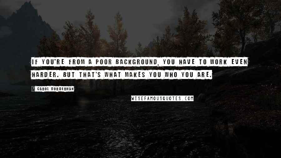 Carol Vorderman quotes: If you're from a poor background, you have to work even harder. But that's what makes you who you are.