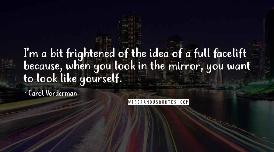 Carol Vorderman quotes: I'm a bit frightened of the idea of a full facelift because, when you look in the mirror, you want to look like yourself.