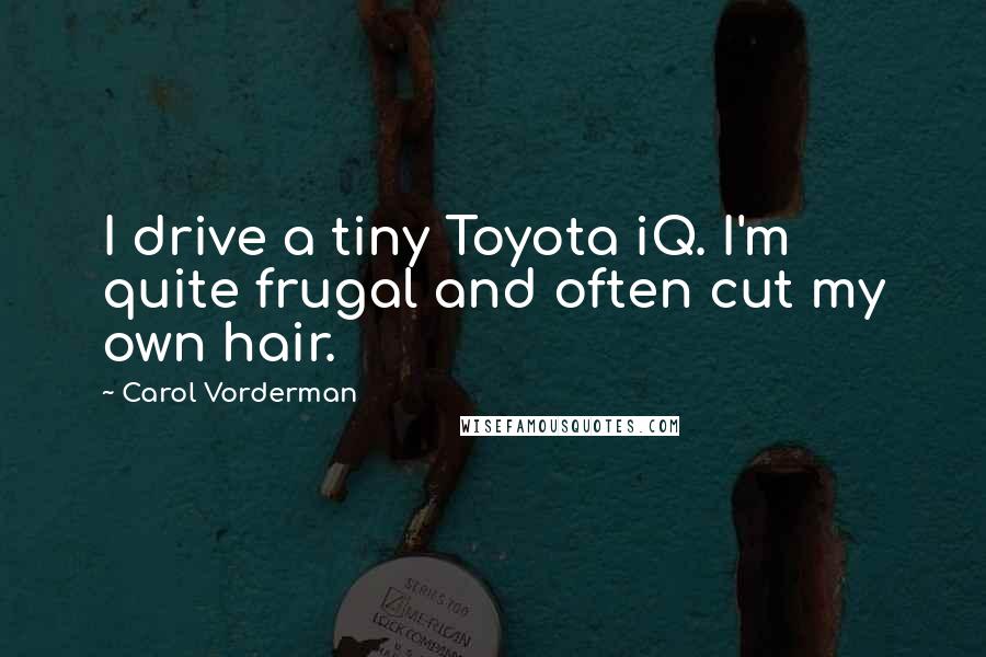 Carol Vorderman quotes: I drive a tiny Toyota iQ. I'm quite frugal and often cut my own hair.