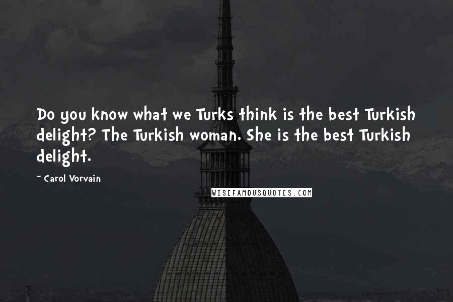 Carol Vorvain quotes: Do you know what we Turks think is the best Turkish delight? The Turkish woman. She is the best Turkish delight.