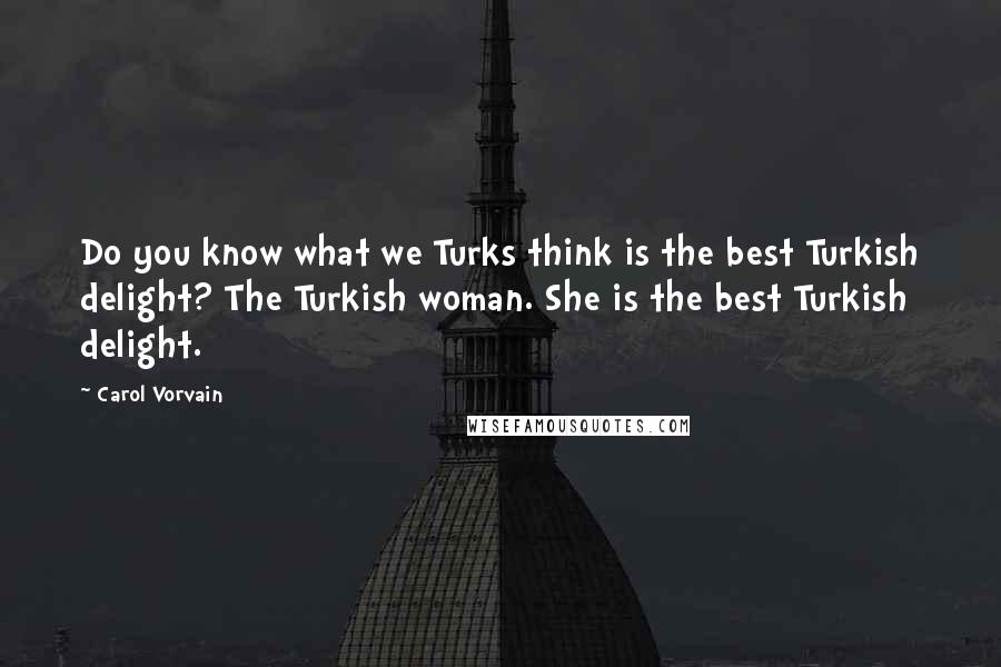 Carol Vorvain quotes: Do you know what we Turks think is the best Turkish delight? The Turkish woman. She is the best Turkish delight. Carol Vorvain quotes: Do you know what we Turks think is the best Turkish delight? The Turkish woman. She is the best Turkish delight.
