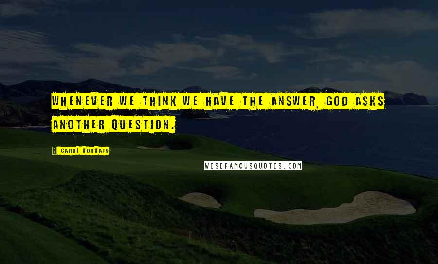 Carol Vorvain quotes: Whenever we think we have the answer, God asks another question.