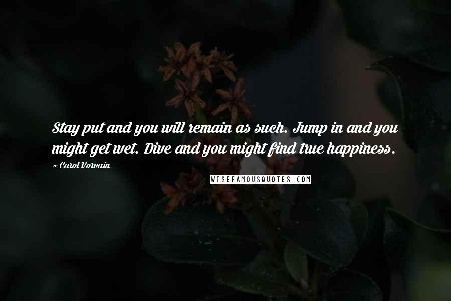 Carol Vorvain quotes: Stay put and you will remain as such. Jump in and you might get wet. Dive and you might find true happiness.