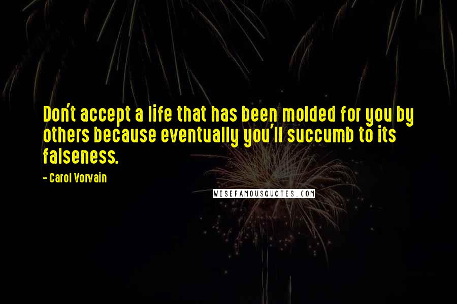 Carol Vorvain quotes: Don't accept a life that has been molded for you by others because eventually you'll succumb to its falseness.