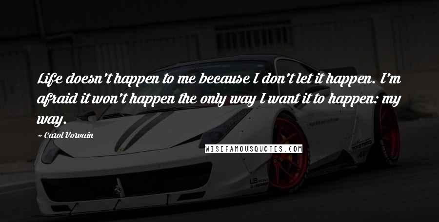 Carol Vorvain quotes: Life doesn't happen to me because I don't let it happen. I'm afraid it won't happen the only way I want it to happen: my way. Carol Vorvain quotes: Life doesn't happen to me because I don't let it happen. I'm afraid it won't happen the only way I want it to happen: my way.