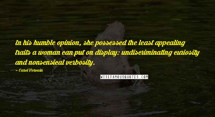 Carol Vorvain quotes: In his humble opinion, she possessed the least appealing traits a woman can put on display: undiscriminating curiosity and nonsensical verbosity. Carol Vorvain quotes: In his humble opinion, she possessed the least appealing traits a woman can put on display: undiscriminating curiosity and nonsensical verbosity.