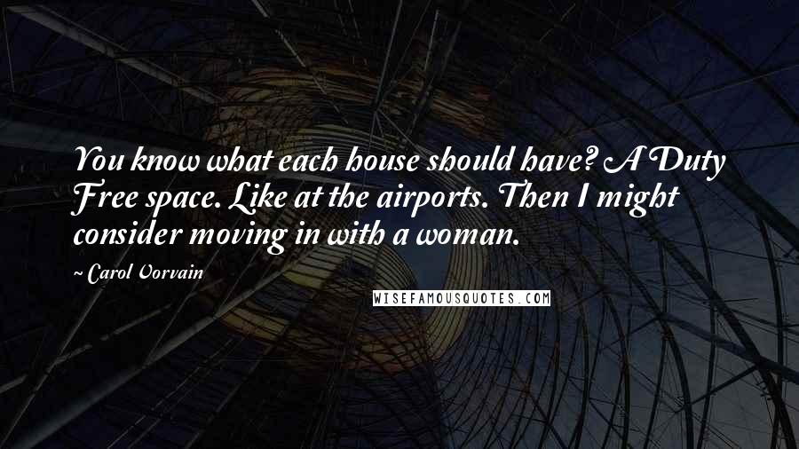 Carol Vorvain quotes: You know what each house should have? A Duty Free space. Like at the airports. Then I might consider moving in with a woman. Carol Vorvain quotes: You know what each house should have? A Duty Free space. Like at the airports. Then I might consider moving in with a woman.