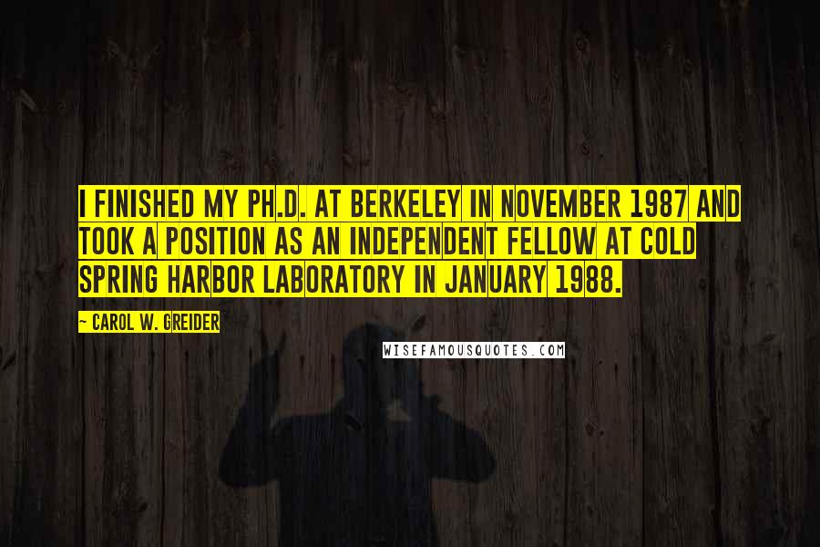 Carol W. Greider quotes: I finished my Ph.D. at Berkeley in November 1987 and took a position as an independent fellow at Cold Spring Harbor Laboratory in January 1988. Carol W. Greider quotes: I finished my Ph.D. at Berkeley in November 1987 and took a position as an independent fellow at Cold Spring Harbor Laboratory in January 1988.
