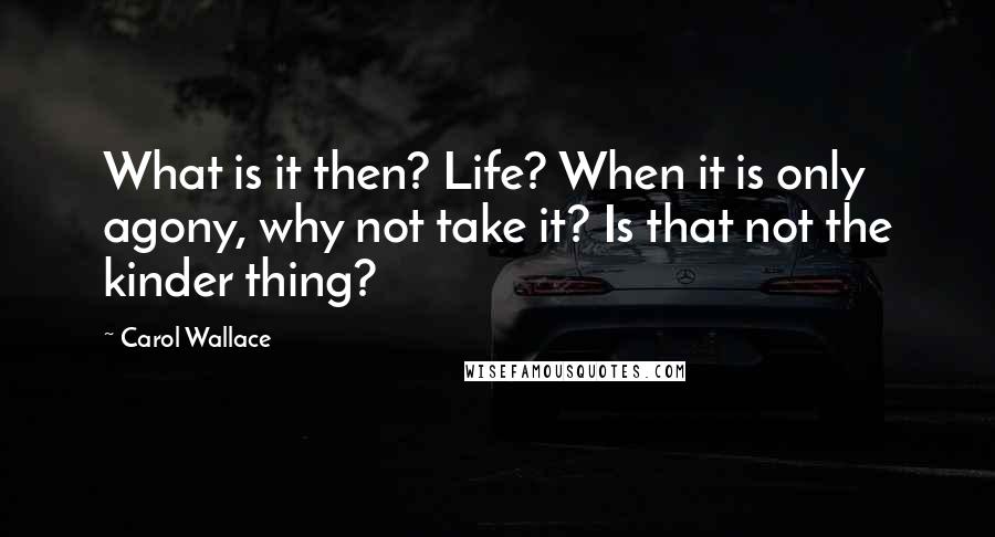 Carol Wallace quotes: What is it then? Life? When it is only agony, why not take it? Is that not the kinder thing?