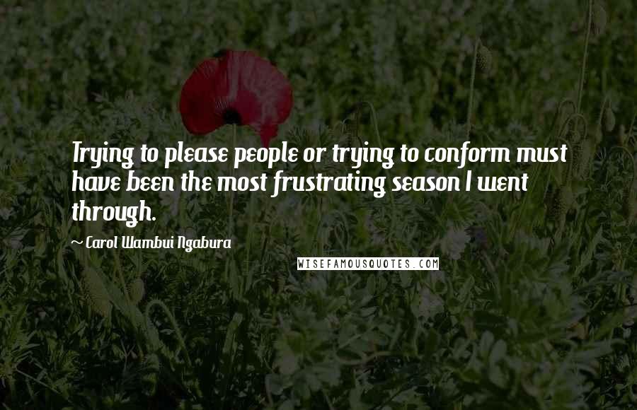 Carol Wambui Ngabura quotes: Trying to please people or trying to conform must have been the most frustrating season I went through.