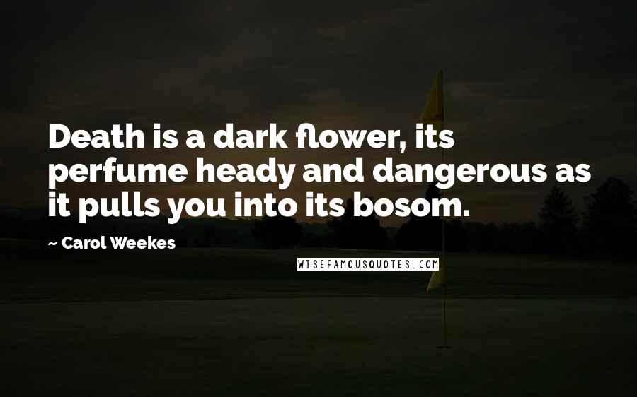 Carol Weekes quotes: Death is a dark flower, its perfume heady and dangerous as it pulls you into its bosom.