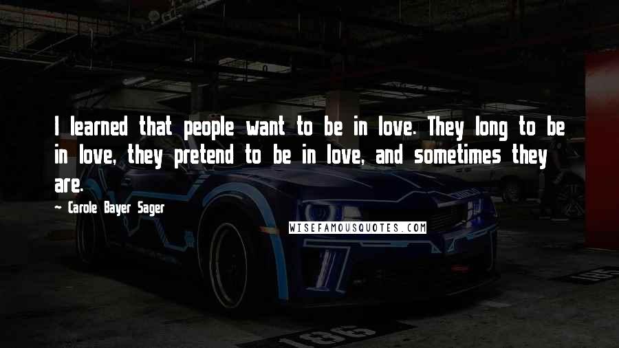 Carole Bayer Sager quotes: I learned that people want to be in love. They long to be in love, they pretend to be in love, and sometimes they are.