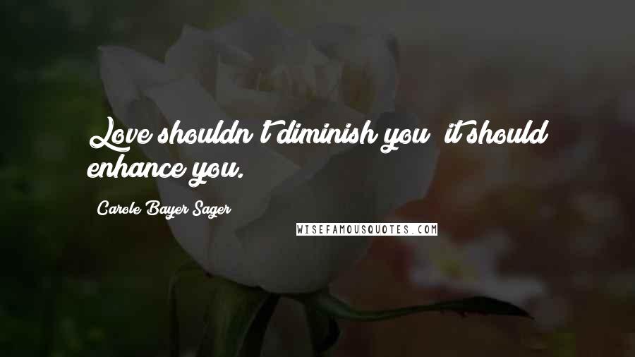 Carole Bayer Sager quotes: Love shouldn't diminish you; it should enhance you. Carole Bayer Sager quotes: Love shouldn't diminish you; it should enhance you.