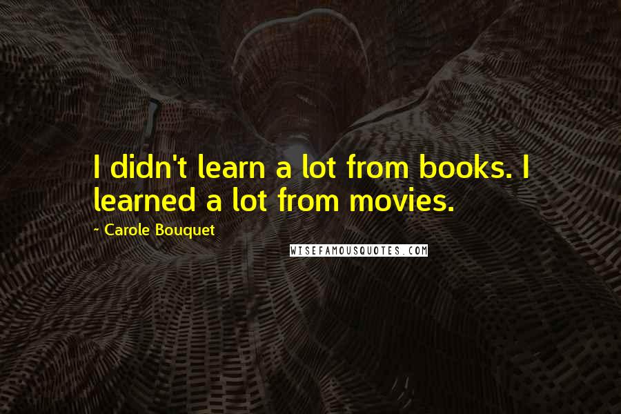Carole Bouquet quotes: I didn't learn a lot from books. I learned a lot from movies.