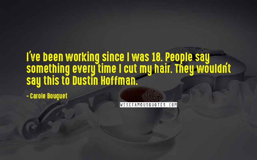 Carole Bouquet quotes: I've been working since I was 18. People say something every time I cut my hair. They wouldn't say this to Dustin Hoffman.